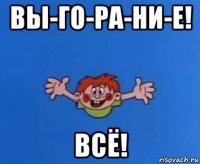 вы-го-ра-ни-е! всё!