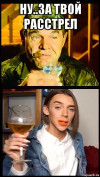 ну..за твой расстрел 