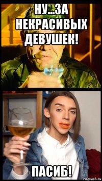 ну...за некрасивых девушек! пасиб!