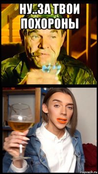 ну..за твои похороны 