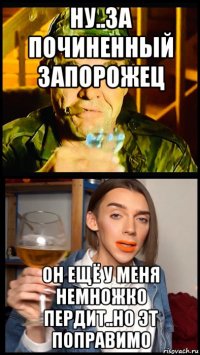 ну..за починенный запорожец он ещё у меня немножко пердит..но эт поправимо
