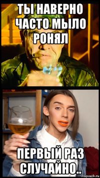 ты наверно часто мыло ронял первый раз случайно..