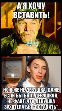 а я хочу вставить! но я же не девушка. даже если бы был девушкой, не факт, что девушка захотела бы "вставить"