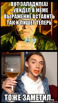 вот заладил(а) ...увидел в меме выражение вставить так и пишет теперь тоже заметил..