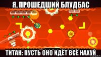 я, прошедший блудбас титан: пусть оно идёт всё нахуй