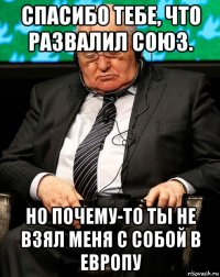 спасибо тебе, что развалил союз. но почему-то ты не взял меня с собой в европу
