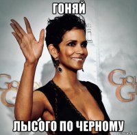 гоняй лысого по черному