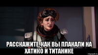  расскажите, как вы плакали на хатико и титанике