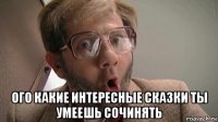  ого какие интересные сказки ты умеешь сочинять