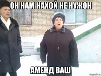 он нам нахой не нужон аменд ваш
