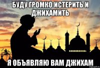 буду громко истерить и джихамить я объявляю вам джихам