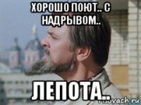 хорошо поют.. с надрывом.. лепота..