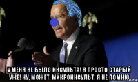  у меня не было инсульта! я просто старый уже! ну, может, микроинсульт. я не помню