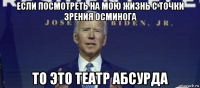 если посмотреть на мою жизнь с точки зрения осминога то это театр абсурда