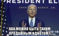  как можно быть таким продажным идиотом?