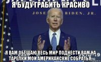 я буду грабить красиво я вам обещаю весь мир поднести вам на тарелки,мои американские собратья.