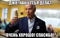 джо! как у тебя дела? очень хорошо! спасибо!