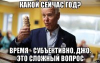 какой сейчас год? время - субъективно, джо. это сложный вопрос