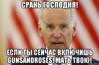 срань господня! если ты сейчас включишь gunsandroses! мать твою!