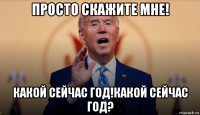 просто скажите мне! какой сейчас год!какой сейчас год?