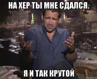 на хер ты мне сдался. я и так крутой