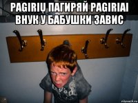 pagirių пагиряй pagiriai внук у бабушки завис 