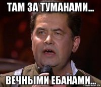 там за туманами... вечными ебанами...
