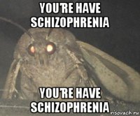 you’re have schizophrenia you’re have schizophrenia