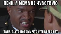 пейн, я мема не чувствую таня, а это потому что у тебя его нет