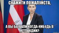 скажити пожалуйста, а вы бывали когда-нибудь в ютландии?
