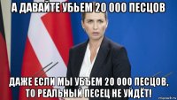 а давайте убьем 20 000 песцов даже если мы убъем 20 000 песцов, то реальный песец не уйдёт!