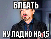 блеать ну ладно на 15