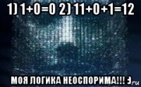 1) 1+0=0 2) 11+0+1=12 моя логика неоспорима!!! :)