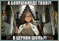 а боярыня где твоя?! в церкви шоль?!