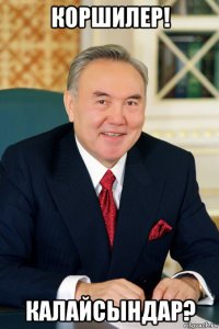 коршилер! калайсындар?