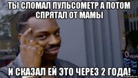 ты сломал пульсометр а потом спрятал от мамы и сказал ей это через 2 года!