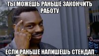 ты можешь раньше закончить работу если раньше напишешь стендап