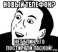 новый телефон? нет блин, его постирали лаской!