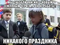 мы скачали унигине с новым земляным червем, а он не работает никакого праздника