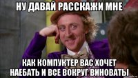 ну давай расскажи мне как компуктер вас хочет наебать и все вокруг виноваты