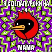 я сделал уроки на 4 мама