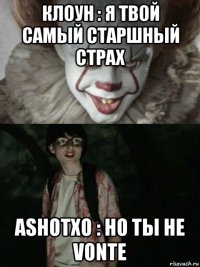 клоун : я твой самый старшный страх ashotxo : но ты не vonte