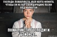 господи, пожалуйста, убей кейта флинта, чтобы он не пел свои дурацкие песни под наркотой пожалуйста, господи! и бейонсе...