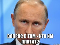 вопрос в том - кто им платит?