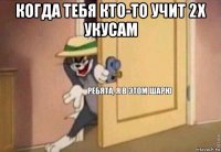 когда тебя кто-то учит 2х укусам 