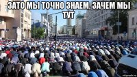 зато мы точно знаем, зачем мы тут 