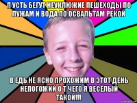 п усть бегут неуклюжие пешеходы по лужам и вода по освальтам рекой в едь не ясно прохожим в этот день непогожий о т чего я весëлый такой!!!