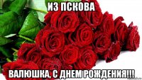 из пскова валюшка, с днем рождения!!!