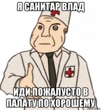я санитар влад иди пожалусто в палату по хорошему
