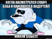 когла насмотрелся спанч боба и наигрался в андертейл нихуя себе!!!